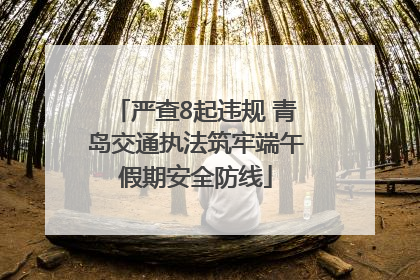 严查8起违规 青岛交通执法筑牢端午假期安全防线